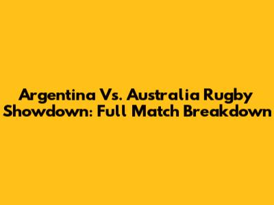 Argentina Vs. Australia Rugby Showdown: Full Match Breakdown