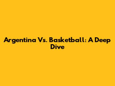 Argentina Vs. Basketball: A Deep Dive