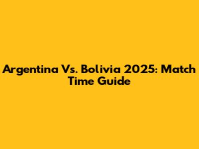 Argentina Vs. Bolivia 2025: Match Time Guide