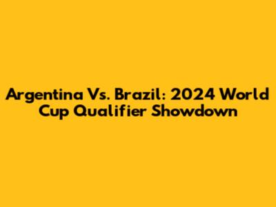 Argentina Vs. Brazil: 2024 World Cup Qualifier Showdown
