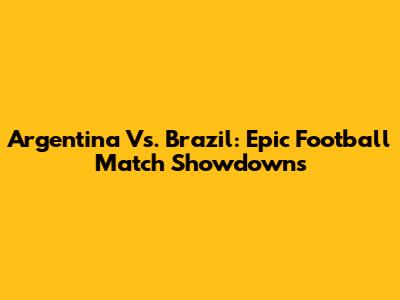 Argentina Vs. Brazil: Epic Football Match Showdowns