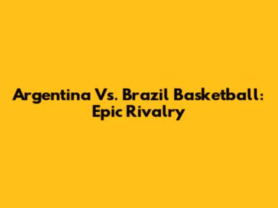 Argentina Vs. Brazil Basketball: Epic Rivalry