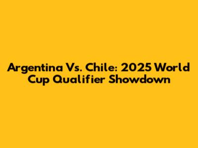 Argentina Vs. Chile: 2025 World Cup Qualifier Showdown