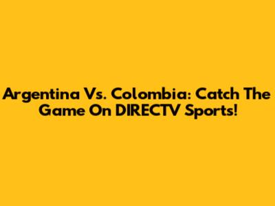 Argentina Vs. Colombia: Catch The Game On DIRECTV Sports!