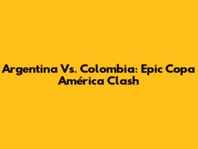 Argentina Vs. Colombia: Epic Copa América Clash