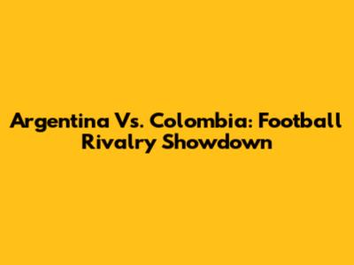 Argentina Vs. Colombia: Football Rivalry Showdown