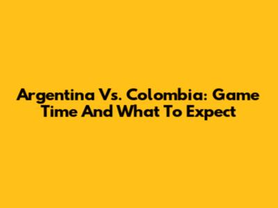 Argentina Vs. Colombia: Game Time And What To Expect