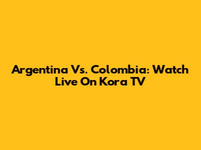 Argentina Vs. Colombia: Watch Live On Kora TV