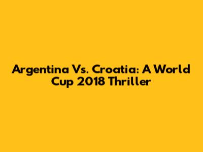 Argentina Vs. Croatia: A World Cup 2018 Thriller