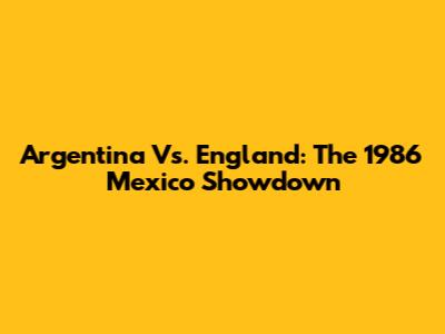 Argentina Vs. England: The 1986 Mexico Showdown