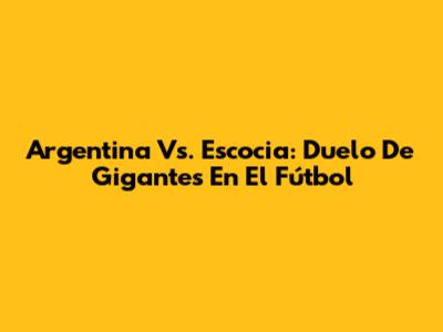 Argentina Vs. Escocia: Duelo De Gigantes En El Fútbol