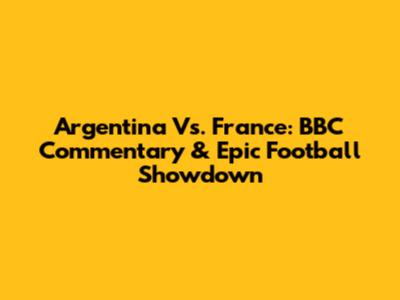Argentina Vs. France: BBC Commentary & Epic Football Showdown