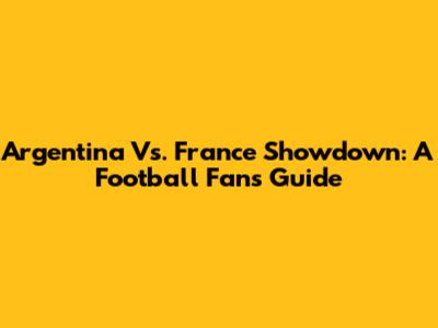 Argentina Vs. France Showdown: A Football Fan's Guide