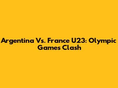Argentina Vs. France U23: Olympic Games Clash