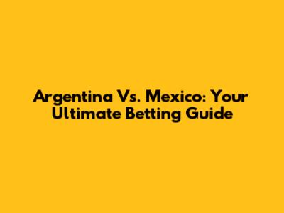 Argentina Vs. Mexico: Your Ultimate Betting Guide