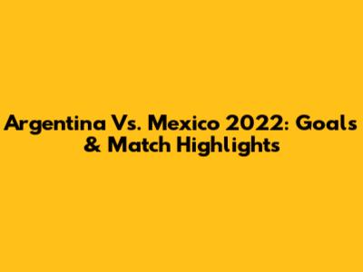 Argentina Vs. Mexico 2022: Goals & Match Highlights