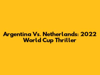 Argentina Vs. Netherlands: 2022 World Cup Thriller