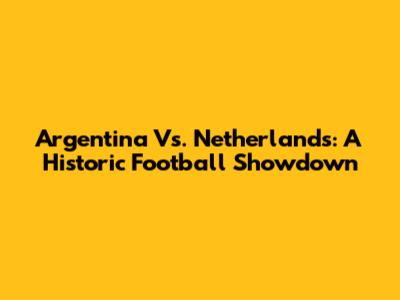 Argentina Vs. Netherlands: A Historic Football Showdown
