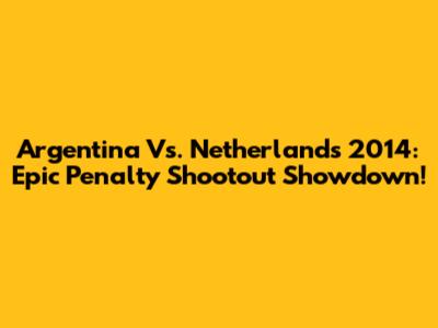Argentina Vs. Netherlands 2014: Epic Penalty Shootout Showdown!