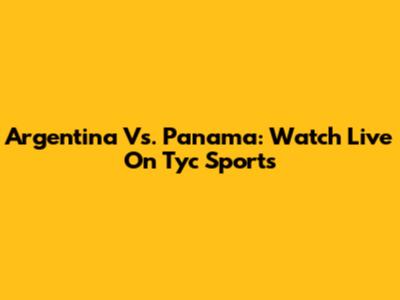 Argentina Vs. Panama: Watch Live On Tyc Sports