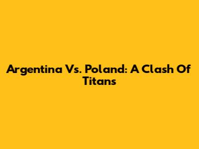 Argentina Vs. Poland: A Clash Of Titans