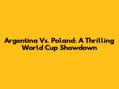 Argentina Vs. Poland: A Thrilling World Cup Showdown