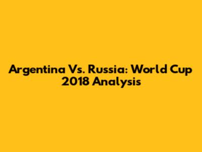 Argentina Vs. Russia: World Cup 2018 Analysis