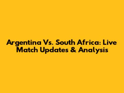 Argentina Vs. South Africa: Live Match Updates & Analysis