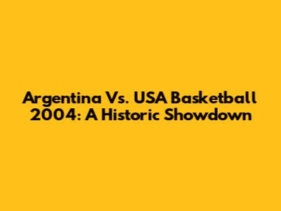Argentina Vs. USA Basketball 2004: A Historic Showdown