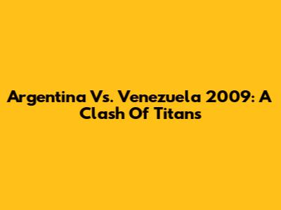 Argentina Vs. Venezuela 2009: A Clash Of Titans
