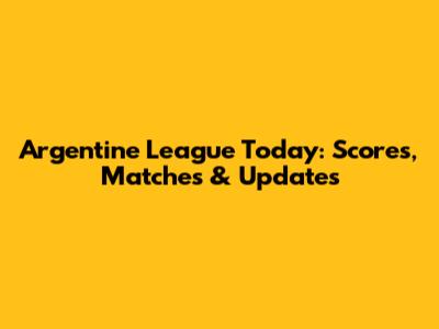 Argentine League Today: Scores, Matches & Updates