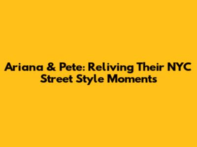Ariana & Pete: Reliving Their NYC Street Style Moments