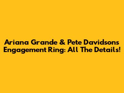Ariana Grande & Pete Davidson's Engagement Ring: All The Details!