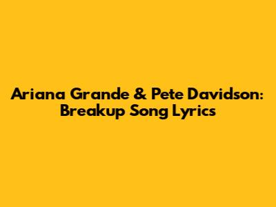 Ariana Grande & Pete Davidson: Breakup Song Lyrics