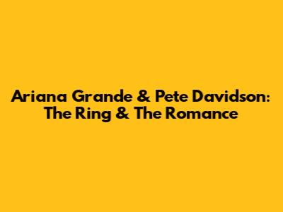 Ariana Grande & Pete Davidson: The Ring & The Romance