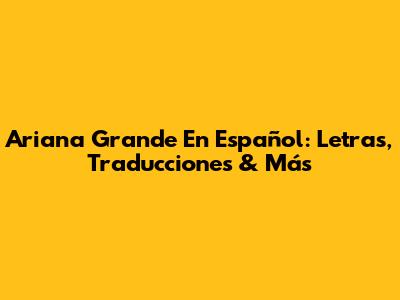 Ariana Grande En Español: Letras, Traducciones & Más