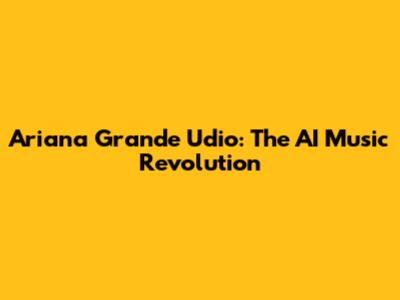 Ariana Grande Udio: The AI Music Revolution