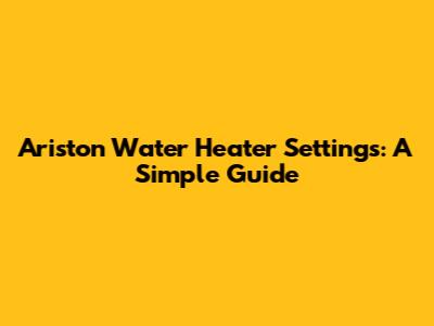 Ariston Water Heater Settings: A Simple Guide