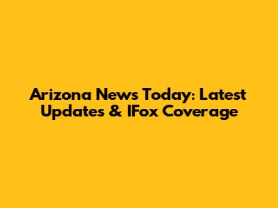 Arizona News Today: Latest Updates & IFox Coverage