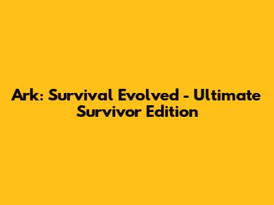 Ark: Survival Evolved - Ultimate Survivor Edition