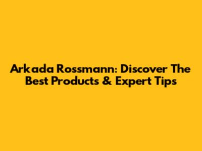 Arkada Rossmann: Discover The Best Products & Expert Tips
