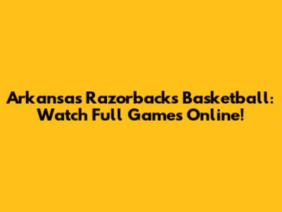 Arkansas Razorbacks Basketball: Watch Full Games Online!