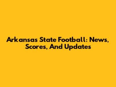 Arkansas State Football: News, Scores, And Updates
