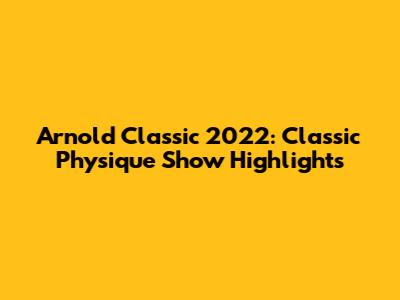 Arnold Classic 2022: Classic Physique Show Highlights