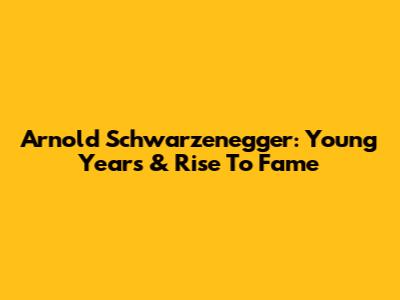 Arnold Schwarzenegger: Young Years & Rise To Fame