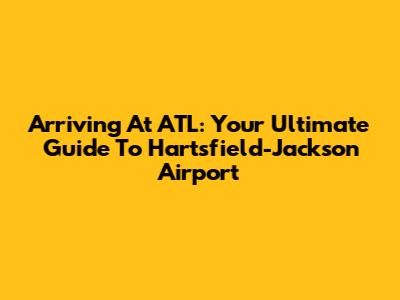 Arriving At ATL: Your Ultimate Guide To Hartsfield-Jackson Airport