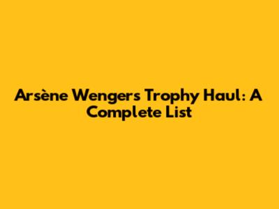 Arsène Wenger's Trophy Haul: A Complete List