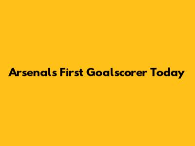 Arsenal's First Goalscorer Today