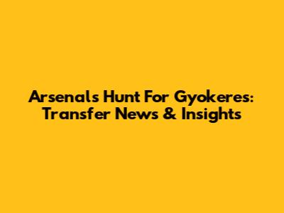 Arsenal's Hunt For Gyokeres: Transfer News & Insights