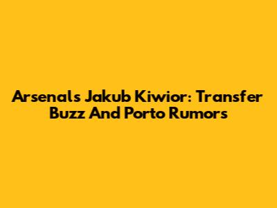 Arsenal's Jakub Kiwior: Transfer Buzz And Porto Rumors